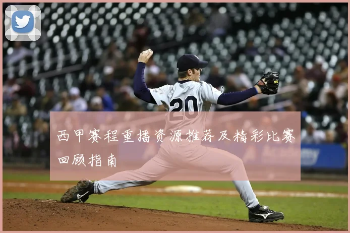 西甲赛程重播资源推荐及精彩比赛回顾指南