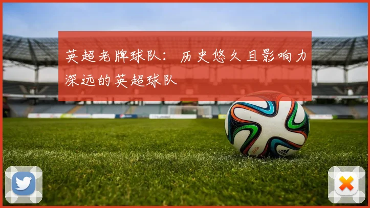 英超老牌球队：历史悠久且影响力深远的英超球队