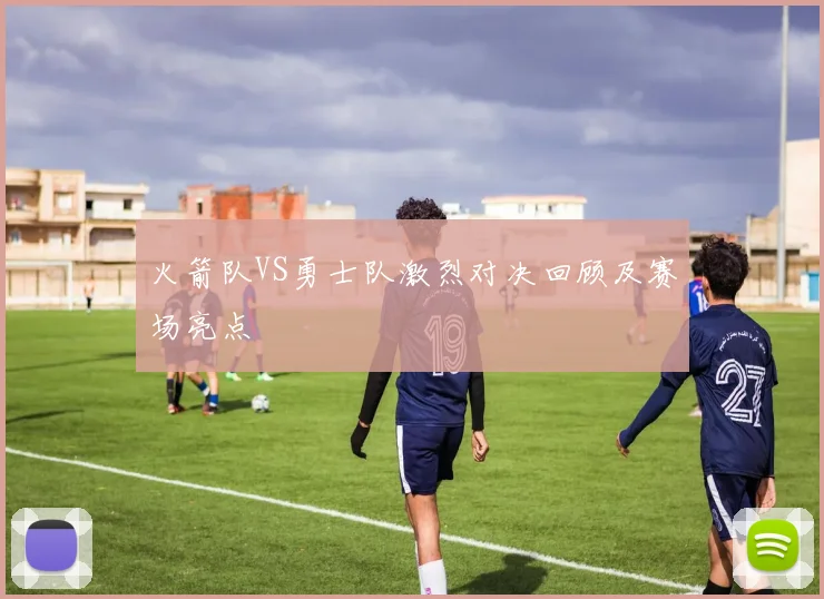 火箭队VS勇士队激烈对决回顾及赛场亮点