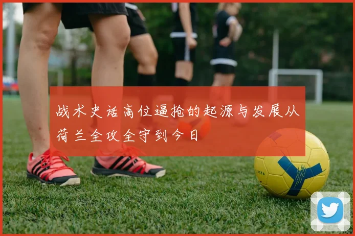 战术史话高位逼抢的起源与发展从荷兰全攻全守到今日