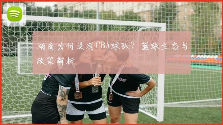 湖南为何没有CBA球队？篮球生态与政策解析