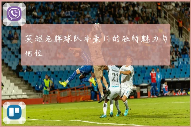 英超老牌球队非豪门的独特魅力与地位